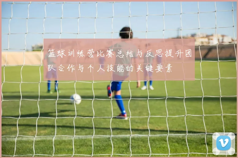 篮球训练营比赛总结与反思提升团队合作与个人技能的关键要素
