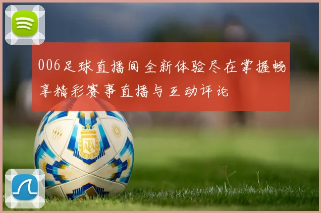 006足球直播间全新体验尽在掌握畅享精彩赛事直播与互动评论