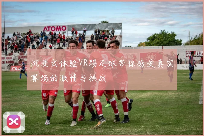 沉浸式体验VR踢足球带你感受真实赛场的激情与挑战