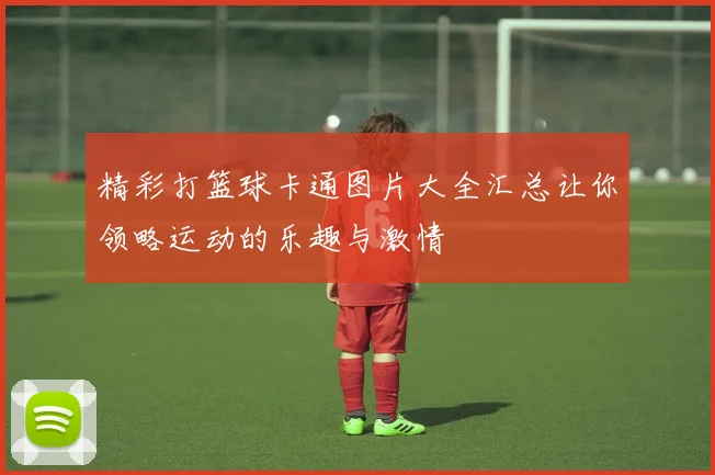 精彩打篮球卡通图片大全汇总让你领略运动的乐趣与激情