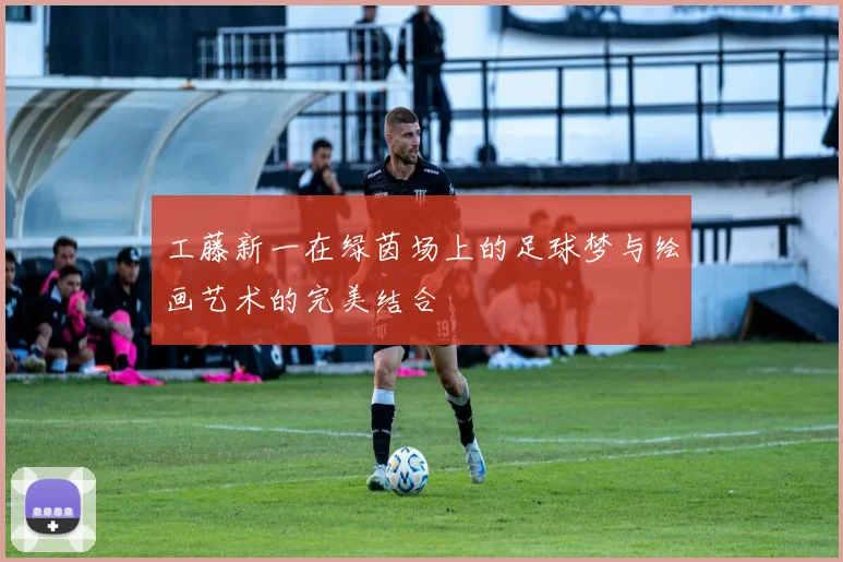 工藤新一在绿茵场上的足球梦与绘画艺术的完美结合