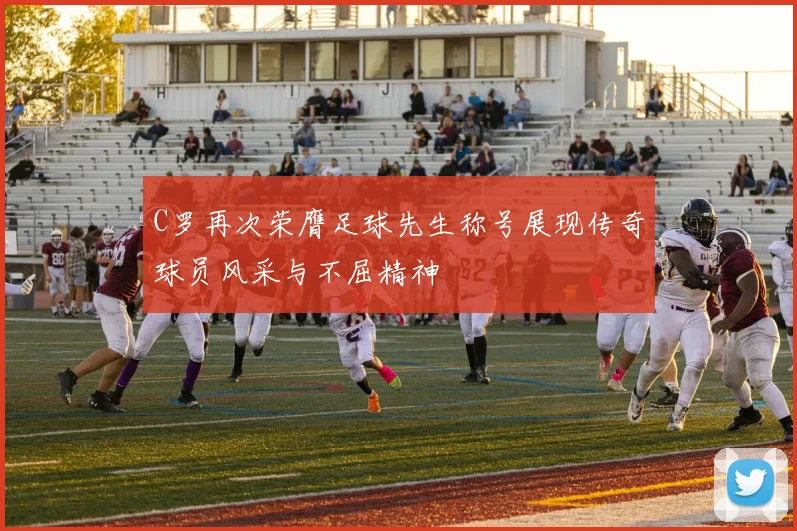 C罗再次荣膺足球先生称号展现传奇球员风采与不屈精神