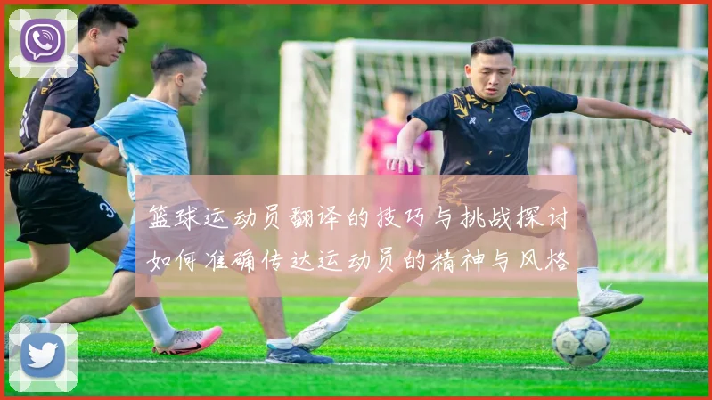 篮球运动员翻译的技巧与挑战探讨如何准确传达运动员的精神与风格