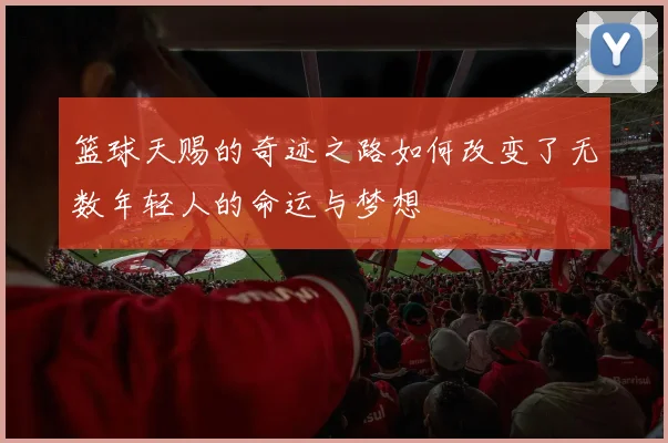 篮球天赐的奇迹之路如何改变了无数年轻人的命运与梦想