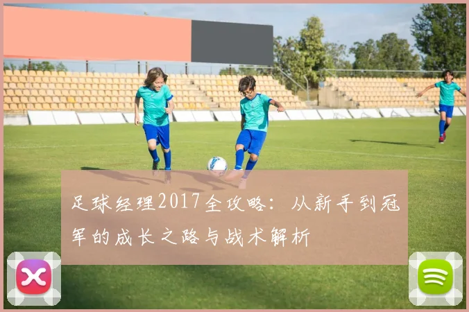足球经理2017全攻略：从新手到冠军的成长之路与战术解析