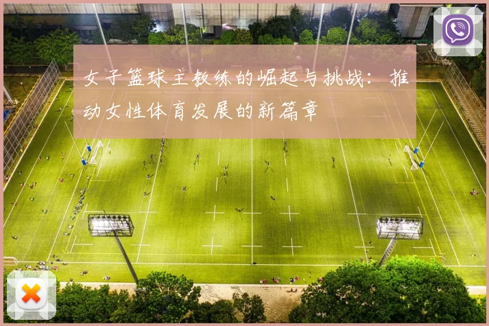 女子篮球主教练的崛起与挑战：推动女性体育发展的新篇章