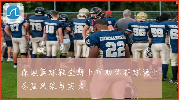 森迪篮球鞋全新上市助你在球场上尽显风采与实力