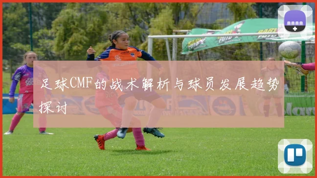 足球CMF的战术解析与球员发展趋势探讨
