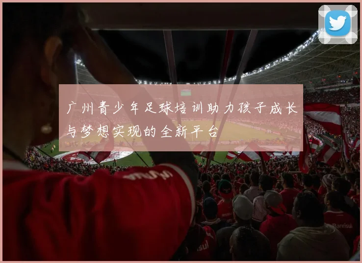 广州青少年足球培训助力孩子成长与梦想实现的全新平台
