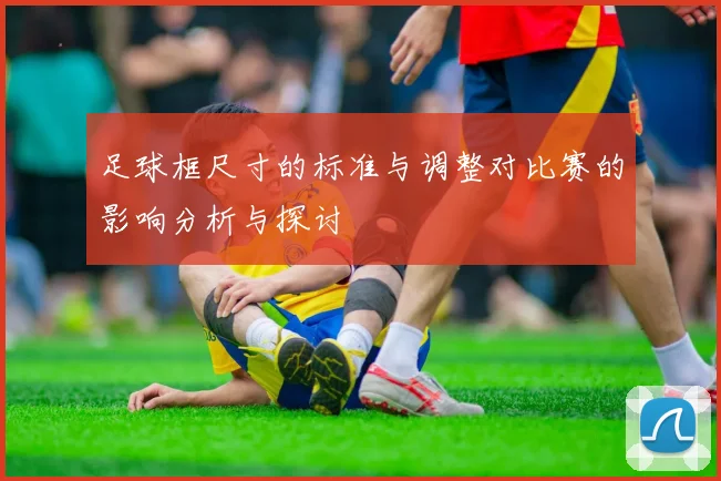 足球框尺寸的标准与调整对比赛的影响分析与探讨