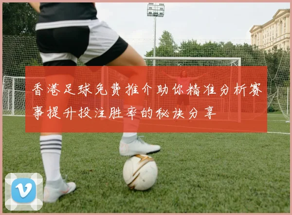 香港足球免费推介助你精准分析赛事提升投注胜率的秘诀分享