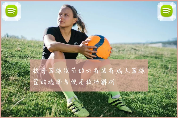 提升篮球技艺的必备装备成人篮球筐的选择与使用技巧解析