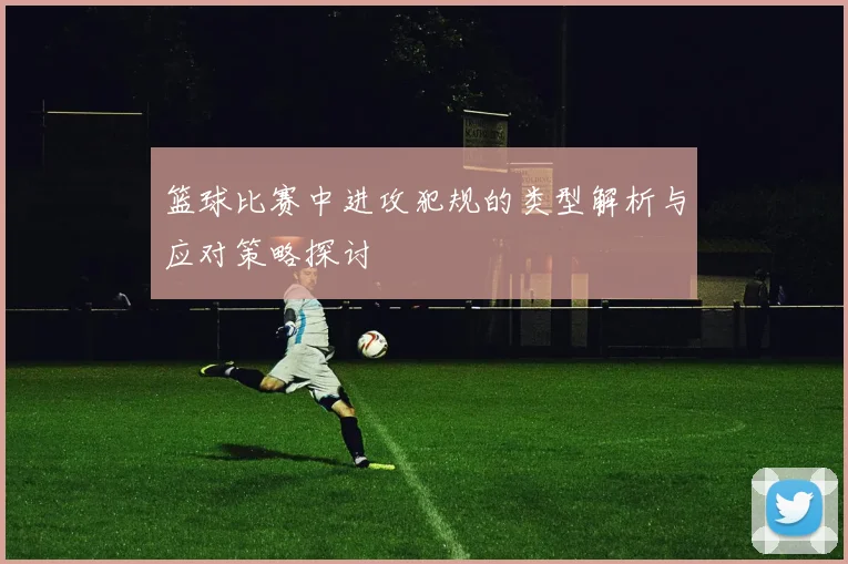 篮球比赛中进攻犯规的类型解析与应对策略探讨