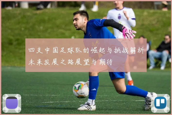四支中国足球队的崛起与挑战解析未来发展之路展望与期待